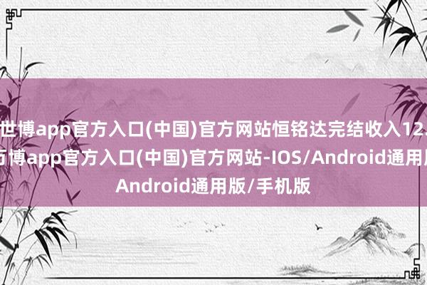 世博app官方入口(中国)官方网站恒铭达完结收入12.44亿元-万博app官方入口(中国)官方网站-IOS/Android通用版/手机版