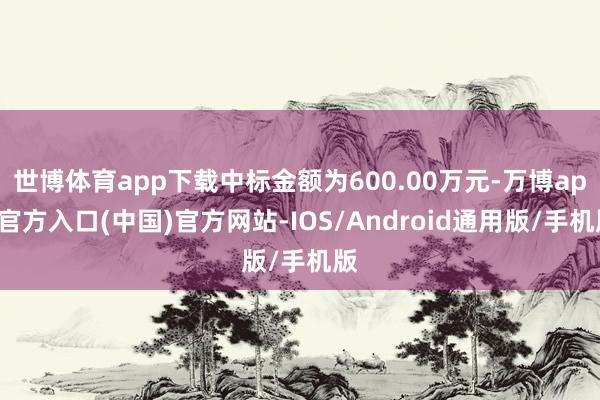 世博体育app下载中标金额为600.00万元-万博app官方入口(中国)官方网站-IOS/Android通用版/手机版