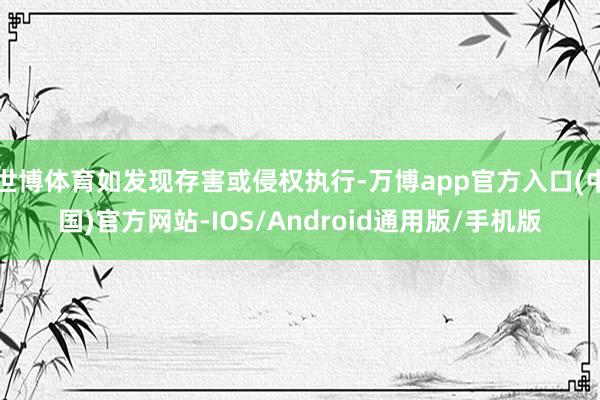 世博体育如发现存害或侵权执行-万博app官方入口(中国)官方网站-IOS/Android通用版/手机版