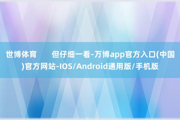 世博体育 但仔细一看-万博app官方入口(中国)官方网站-IOS/Android通用版/手机版