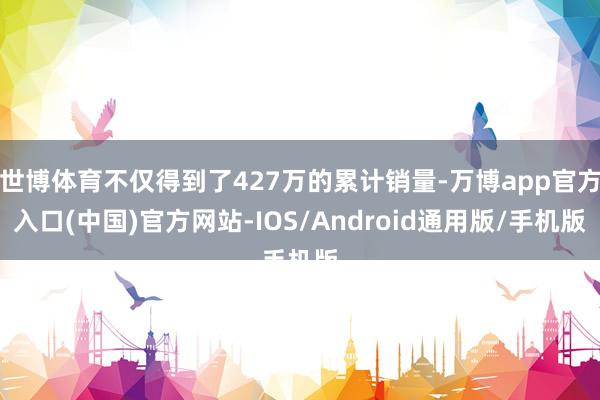 世博体育不仅得到了427万的累计销量-万博app官方入口(中国)官方网站-IOS/Android通用版/手机版