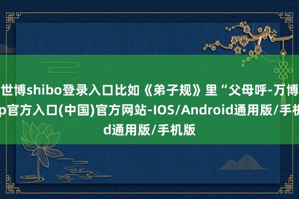 世博shibo登录入口比如《弟子规》里“父母呼-万博app官方入口(中国)官方网站-IOS/Android通用版/手机版