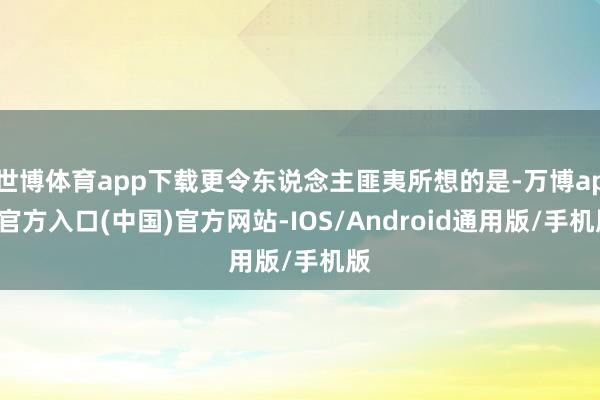世博体育app下载更令东说念主匪夷所想的是-万博app官方入口(中国)官方网站-IOS/Android通用版/手机版