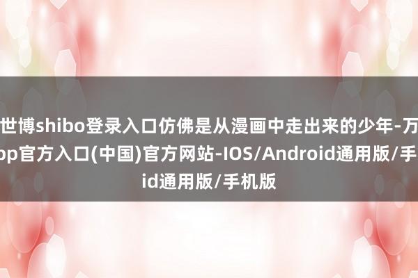 世博shibo登录入口仿佛是从漫画中走出来的少年-万博app官方入口(中国)官方网站-IOS/Android通用版/手机版
