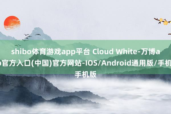 shibo体育游戏app平台 Cloud White-万博app官方入口(中国)官方网站-IOS/Android通用版/手机版