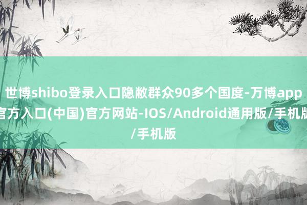 世博shibo登录入口隐敝群众90多个国度-万博app官方入口(中国)官方网站-IOS/Android通用版/手机版