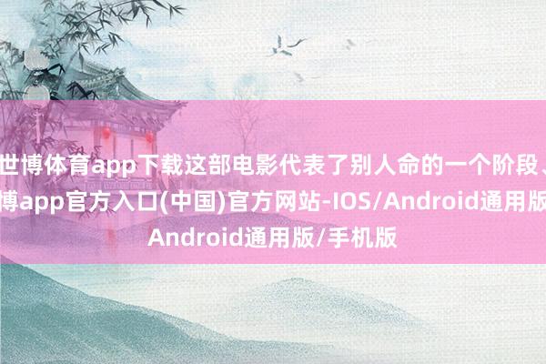 世博体育app下载这部电影代表了别人命的一个阶段、能量-万博app官方入口(中国)官方网站-IOS/Android通用版/手机版
