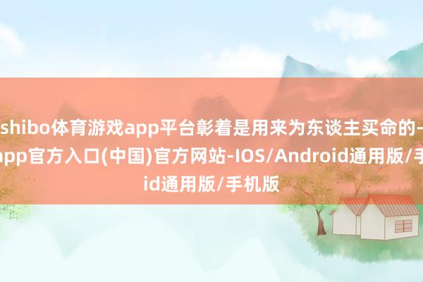 shibo体育游戏app平台彰着是用来为东谈主买命的-万博app官方入口(中国)官方网站-IOS/Android通用版/手机版