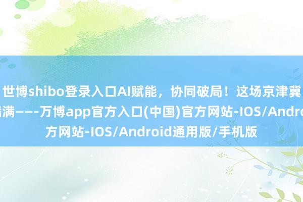 世博shibo登录入口AI赋能，协同破局！这场京津冀短剧沟通会亮点满满——-万博app官方入口(中国)官方网站-IOS/Android通用版/手机版