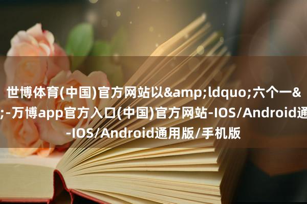 世博体育(中国)官方网站以“六个一”-万博app官方入口(中国)官方网站-IOS/Android通用版/手机版