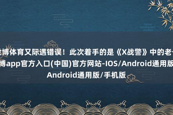 世博体育又际遇错误!此次着手的是《X战警》中的老一又友-万博app官方入口(中国)官方网站-IOS/Android通用版/手机版