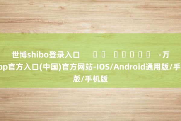 世博shibo登录入口      		  					  -万博app官方入口(中国)官方网站-IOS/Android通用版/手机版