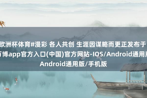 欧洲杯体育#漫彩 各人共创 生涯因谋略而更正发布于：上海市-万博app官方入口(中国)官方网站-IOS/Android通用版/手机版