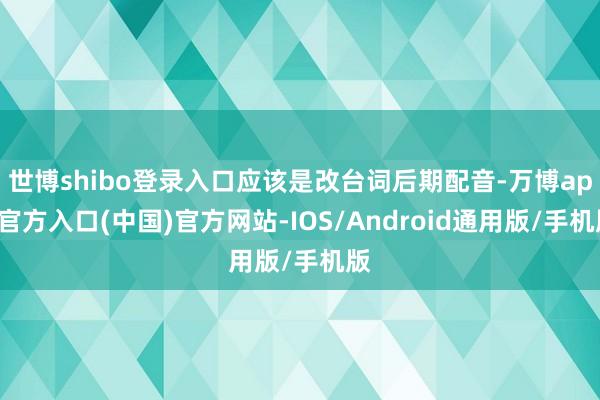 世博shibo登录入口应该是改台词后期配音-万博app官方入口(中国)官方网站-IOS/Android通用版/手机版