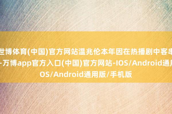 世博体育(中国)官方网站温兆伦本年因在热播剧中客串再次被关切-万博app官方入口(中国)官方网站-IOS/Android通用版/手机版