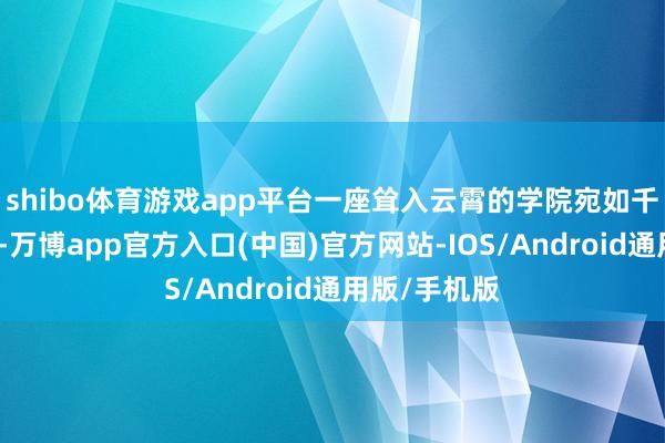 shibo体育游戏app平台一座耸入云霄的学院宛如千里睡的巨龙-万博app官方入口(中国)官方网站-IOS/Android通用版/手机版