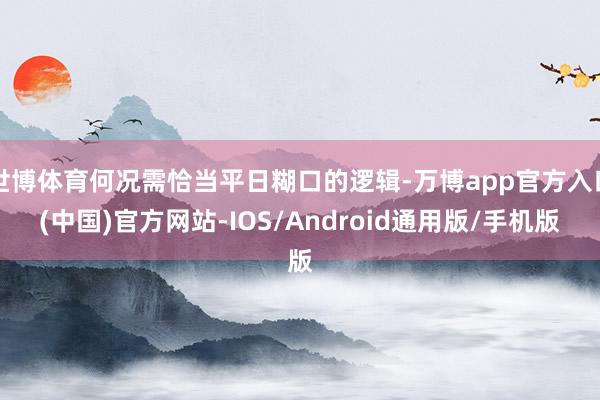 世博体育何况需恰当平日糊口的逻辑-万博app官方入口(中国)官方网站-IOS/Android通用版/手机版