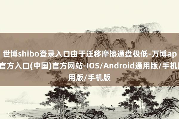 世博shibo登录入口由于迁移摩擦通盘极低-万博app官方入口(中国)官方网站-IOS/Android通用版/手机版