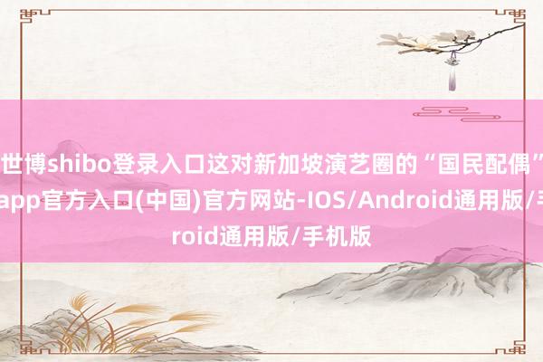 世博shibo登录入口这对新加坡演艺圈的“国民配偶”-万博app官方入口(中国)官方网站-IOS/Android通用版/手机版