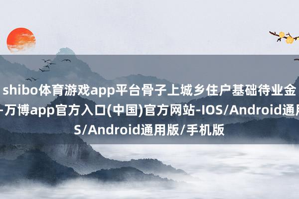 shibo体育游戏app平台骨子上城乡住户基础待业金待遇的诊治-万博app官方入口(中国)官方网站-IOS/Android通用版/手机版