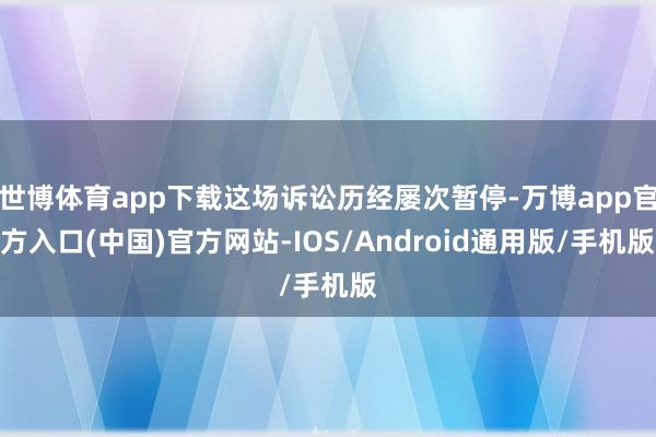 世博体育app下载这场诉讼历经屡次暂停-万博app官方入口(中国)官方网站-IOS/Android通用版/手机版