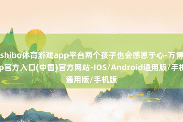 shibo体育游戏app平台两个孩子也会感恩于心-万博app官方入口(中国)官方网站-IOS/Android通用版/手机版