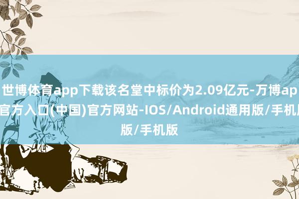 世博体育app下载该名堂中标价为2.09亿元-万博app官方入口(中国)官方网站-IOS/Android通用版/手机版