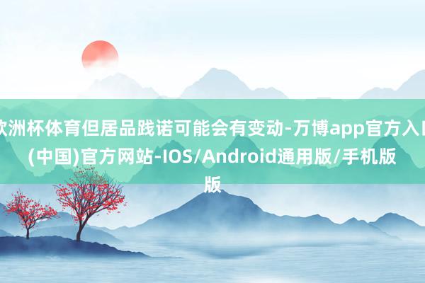 欧洲杯体育但居品践诺可能会有变动-万博app官方入口(中国)官方网站-IOS/Android通用版/手机版