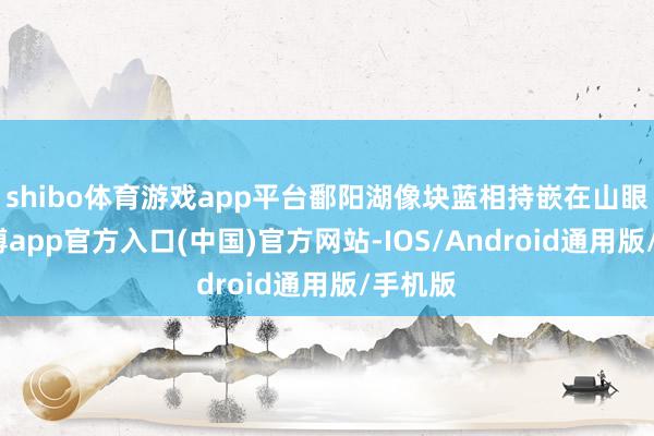 shibo体育游戏app平台鄱阳湖像块蓝相持嵌在山眼下-万博app官方入口(中国)官方网站-IOS/Android通用版/手机版