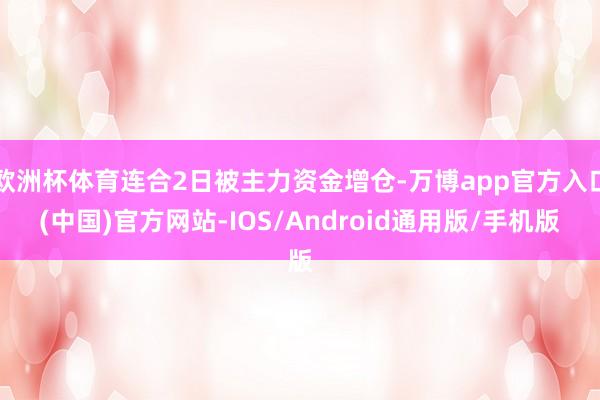 欧洲杯体育连合2日被主力资金增仓-万博app官方入口(中国)官方网站-IOS/Android通用版/手机版