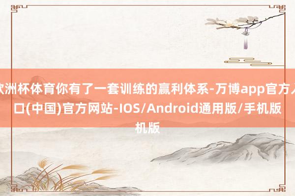 欧洲杯体育你有了一套训练的赢利体系-万博app官方入口(中国)官方网站-IOS/Android通用版/手机版