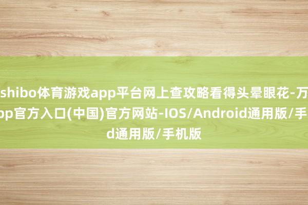 shibo体育游戏app平台网上查攻略看得头晕眼花-万博app官方入口(中国)官方网站-IOS/Android通用版/手机版