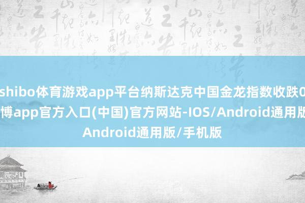 shibo体育游戏app平台纳斯达克中国金龙指数收跌0.34%-万博app官方入口(中国)官方网站-IOS/Android通用版/手机版