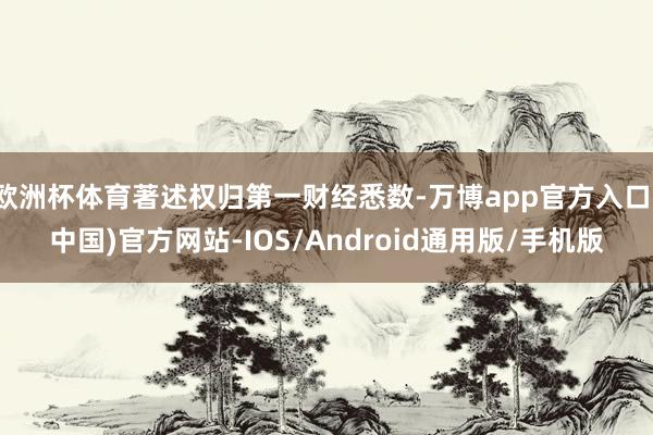 欧洲杯体育著述权归第一财经悉数-万博app官方入口(中国)官方网站-IOS/Android通用版/手机版