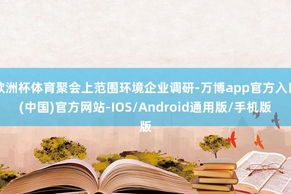 欧洲杯体育聚会上范围环境企业调研-万博app官方入口(中国)官方网站-IOS/Android通用版/手机版