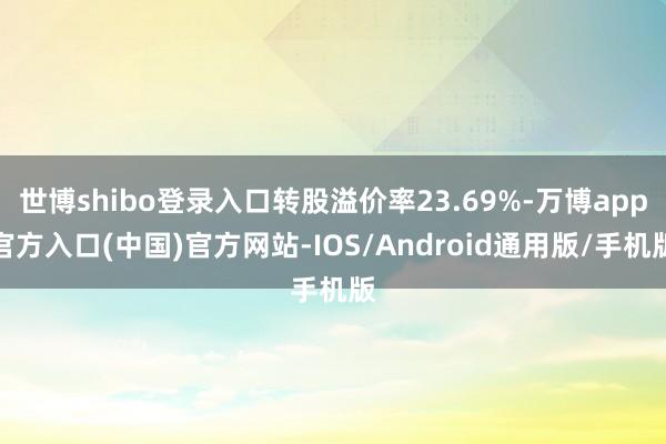 世博shibo登录入口转股溢价率23.69%-万博app官方入口(中国)官方网站-IOS/Android通用版/手机版