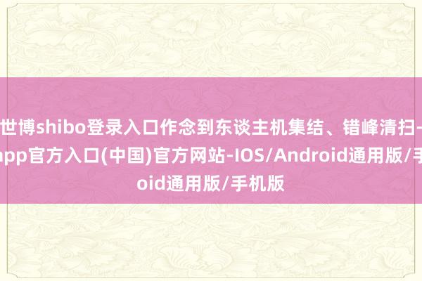世博shibo登录入口作念到东谈主机集结、错峰清扫-万博app官方入口(中国)官方网站-IOS/Android通用版/手机版