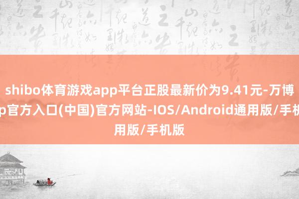 shibo体育游戏app平台正股最新价为9.41元-万博app官方入口(中国)官方网站-IOS/Android通用版/手机版