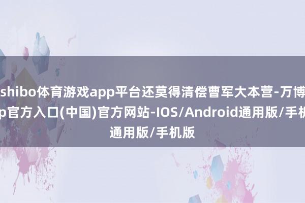 shibo体育游戏app平台还莫得清偿曹军大本营-万博app官方入口(中国)官方网站-IOS/Android通用版/手机版
