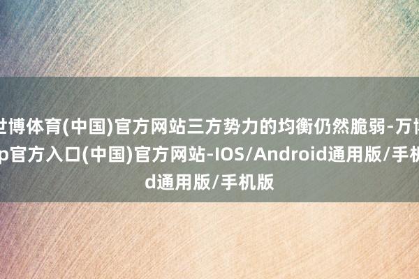 世博体育(中国)官方网站三方势力的均衡仍然脆弱-万博app官方入口(中国)官方网站-IOS/Android通用版/手机版