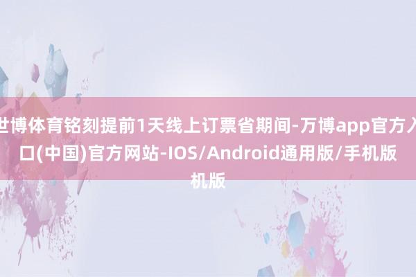 世博体育铭刻提前1天线上订票省期间-万博app官方入口(中国)官方网站-IOS/Android通用版/手机版