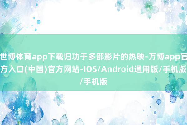 世博体育app下载归功于多部影片的热映-万博app官方入口(中国)官方网站-IOS/Android通用版/手机版