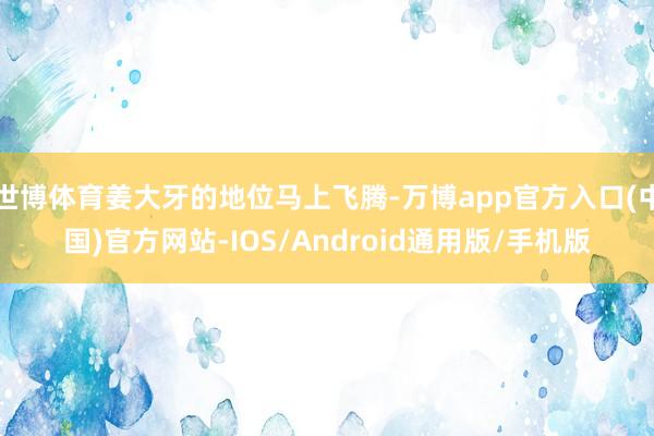 世博体育姜大牙的地位马上飞腾-万博app官方入口(中国)官方网站-IOS/Android通用版/手机版