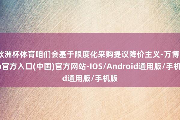 欧洲杯体育咱们会基于限度化采购提议降价主义-万博app官方入口(中国)官方网站-IOS/Android通用版/手机版