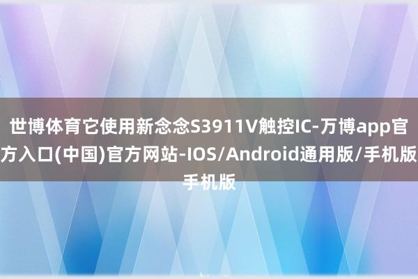 世博体育它使用新念念S3911V触控IC-万博app官方入口(中国)官方网站-IOS/Android通用版/手机版