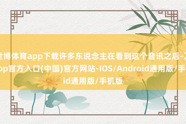 世博体育app下载许多东说念主在看到这个音讯之后-万博app官方入口(中国)官方网站-IOS/Android通用版/手机版