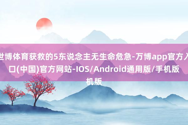 世博体育获救的5东说念主无生命危急-万博app官方入口(中国)官方网站-IOS/Android通用版/手机版