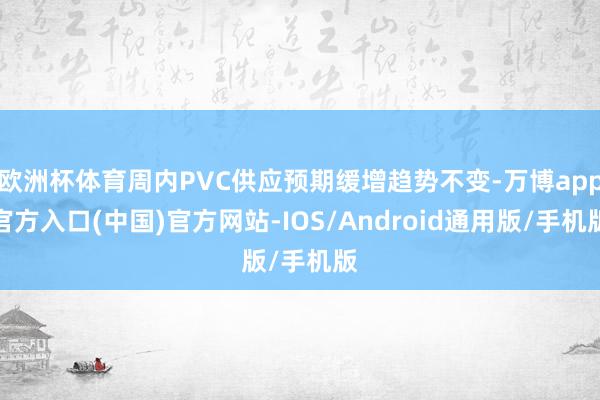 欧洲杯体育周内PVC供应预期缓增趋势不变-万博app官方入口(中国)官方网站-IOS/Android通用版/手机版