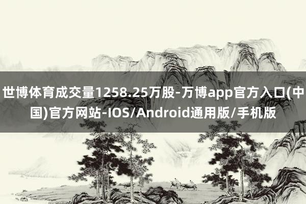 世博体育成交量1258.25万股-万博app官方入口(中国)官方网站-IOS/Android通用版/手机版