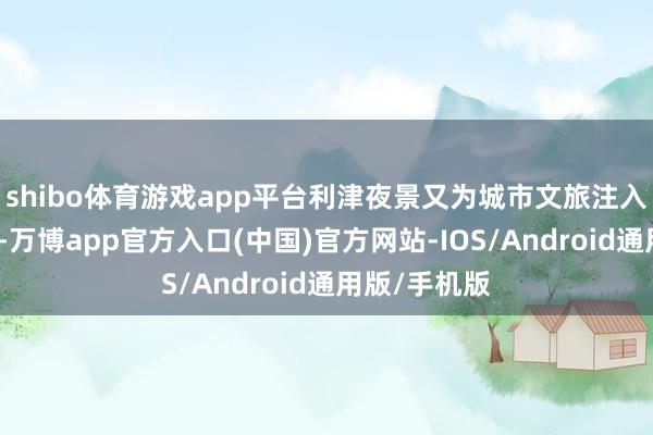 shibo体育游戏app平台利津夜景又为城市文旅注入了新的活力-万博app官方入口(中国)官方网站-IOS/Android通用版/手机版